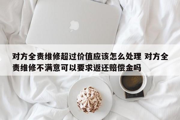 对方全责维修超过价值应该怎么处理 对方全责维修不满意可以要求返还赔偿金吗