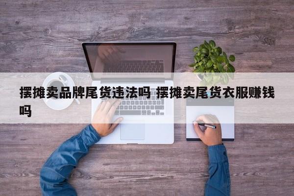摆摊卖品牌尾货违法吗 摆摊卖尾货衣服赚钱吗