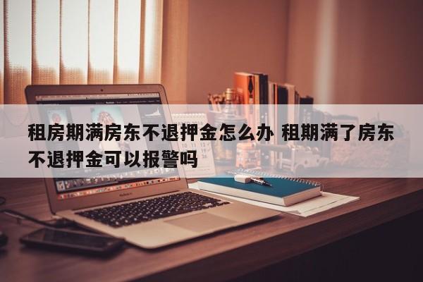 租房期满房东不退押金怎么办 租期满了房东不退押金可以报警吗
