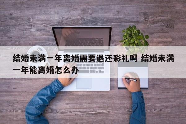 结婚未满一年离婚需要退还彩礼吗 结婚未满一年能离婚怎么办