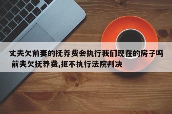 丈夫欠前妻的抚养费会执行我们现在的房子吗 前夫欠抚养费,拒不执行法院判决