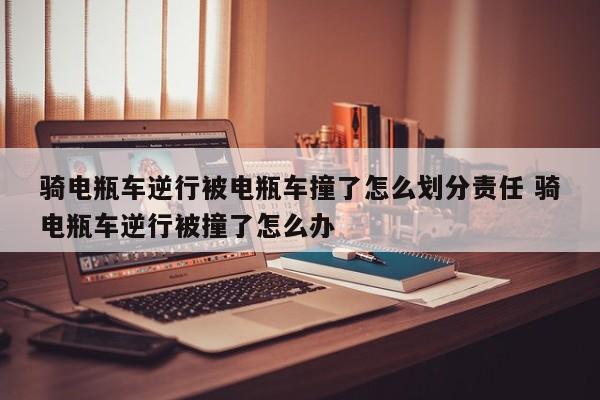 骑电瓶车逆行被电瓶车撞了怎么划分责任 骑电瓶车逆行被撞了怎么办