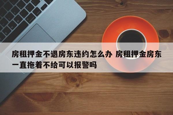 房租押金不退房东违约怎么办 房租押金房东一直拖着不给可以报警吗