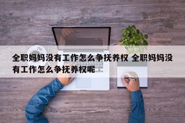 全职妈妈没有工作怎么争抚养权 全职妈妈没有工作怎么争抚养权呢