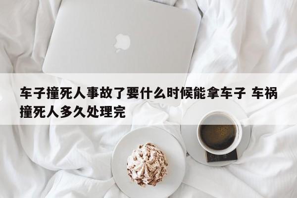 车子撞死人事故了要什么时候能拿车子 车祸撞死人多久处理完