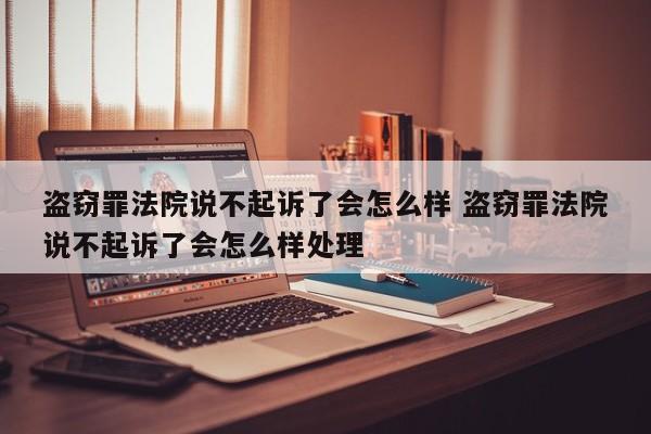 盗窃罪法院说不起诉了会怎么样 盗窃罪法院说不起诉了会怎么样处理