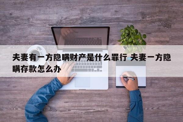 夫妻有一方隐瞒财产是什么罪行 夫妻一方隐瞒存款怎么办