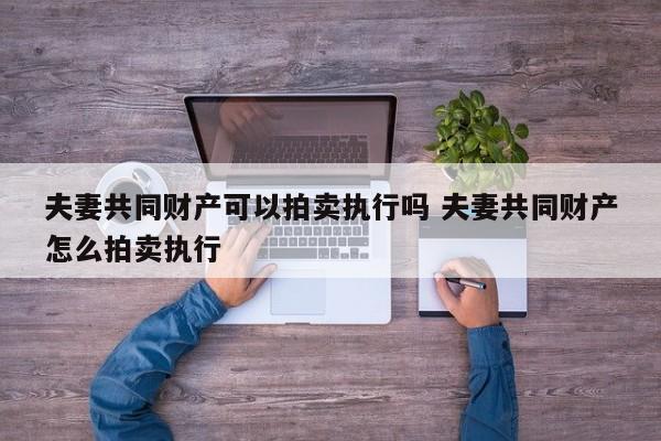 夫妻共同财产可以拍卖执行吗 夫妻共同财产怎么拍卖执行