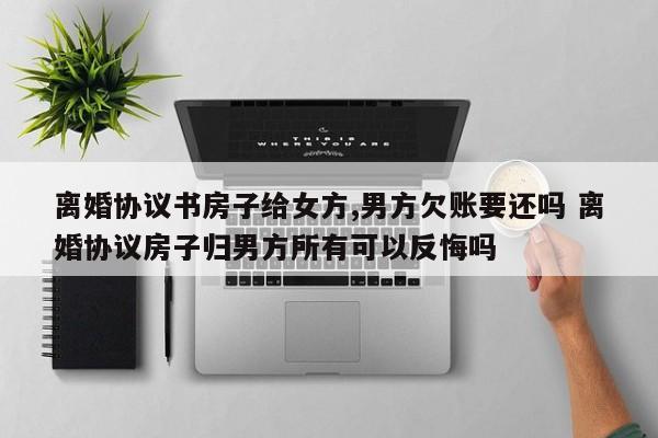 离婚协议书房子给女方,男方欠账要还吗 离婚协议房子归男方所有可以反悔吗