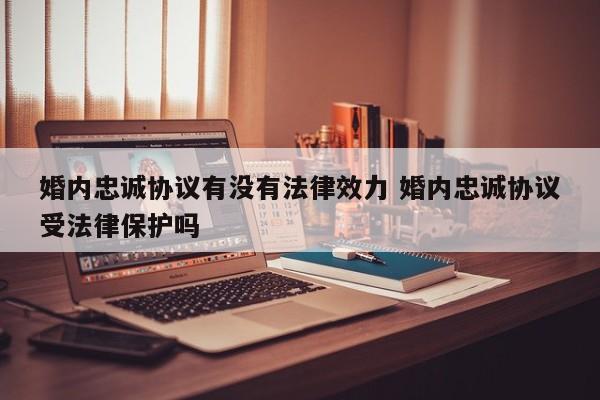 婚内忠诚协议有没有法律效力 婚内忠诚协议受法律保护吗