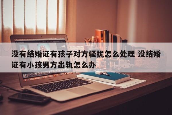 没有结婚证有孩子对方骚扰怎么处理 没结婚证有小孩男方出轨怎么办