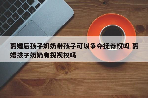 离婚后孩子奶奶带孩子可以争夺抚养权吗 离婚孩子奶奶有探视权吗