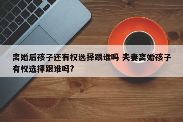 离婚后孩子还有权选择跟谁吗 夫妻离婚孩子有权选择跟谁吗?