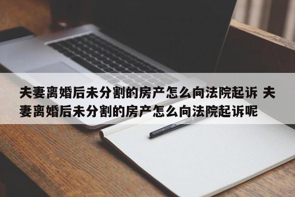 夫妻离婚后未分割的房产怎么向法院起诉 夫妻离婚后未分割的房产怎么向法院起诉呢