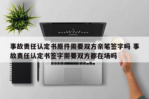 事故责任认定书原件需要双方亲笔签字吗 事故责任认定书签字需要双方都在场吗