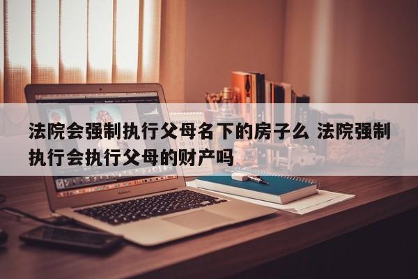 法院会强制执行父母名下的房子么 法院强制执行会执行父母的财产吗