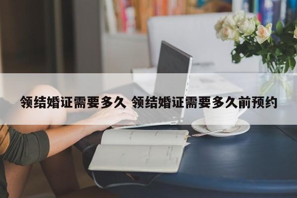 领结婚证需要多久 领结婚证需要多久前预约