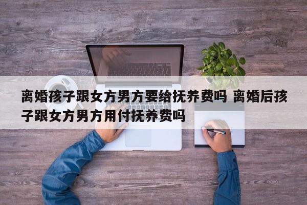 离婚孩子跟女方男方要给抚养费吗 离婚后孩子跟女方男方用付抚养费吗