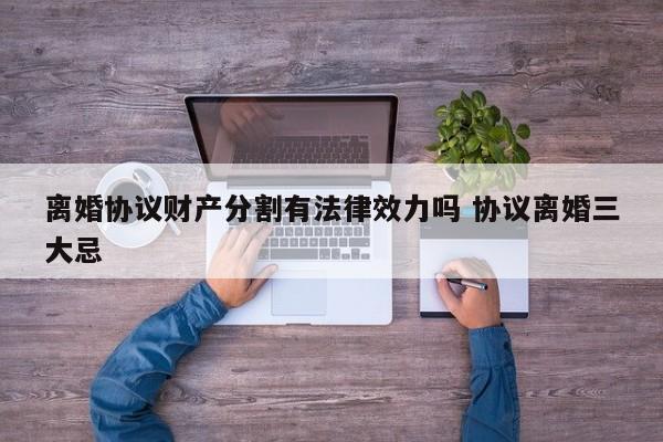 离婚协议财产分割有法律效力吗 协议离婚三大忌