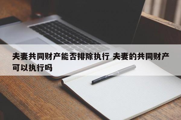 夫妻共同财产能否排除执行 夫妻的共同财产可以执行吗
