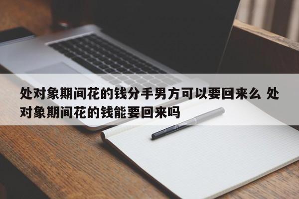 处对象期间花的钱分手男方可以要回来么 处对象期间花的钱能要回来吗