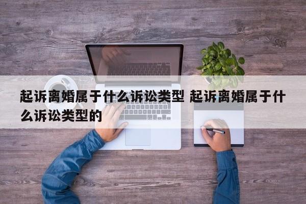 起诉离婚属于什么诉讼类型 起诉离婚属于什么诉讼类型的