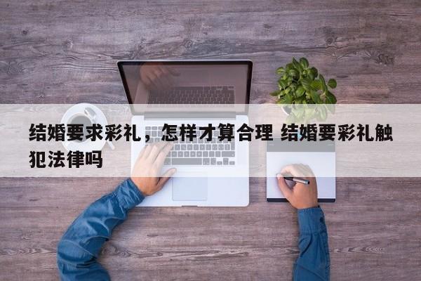 结婚要求彩礼，怎样才算合理 结婚要彩礼触犯法律吗