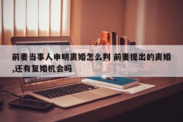 前妻当事人申明离婚怎么判 前妻提出的离婚,还有复婚机会吗