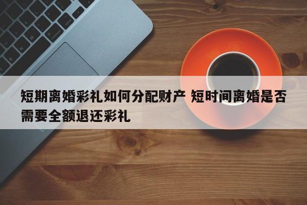 短期离婚彩礼如何分配财产 短时间离婚是否需要全额退还彩礼