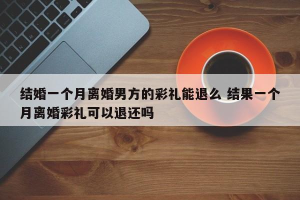 结婚一个月离婚男方的彩礼能退么 结果一个月离婚彩礼可以退还吗