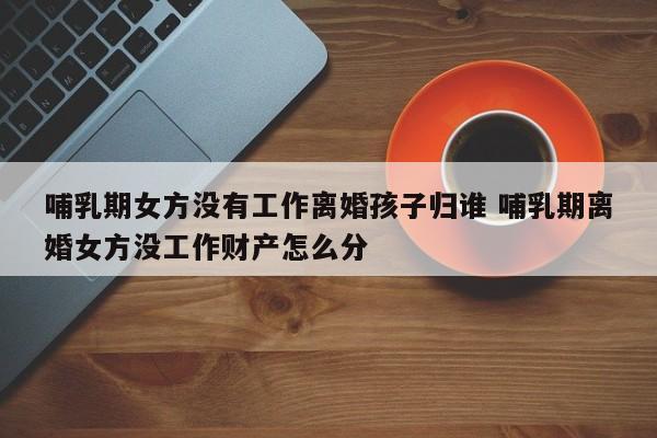 哺乳期女方没有工作离婚孩子归谁 哺乳期离婚女方没工作财产怎么分