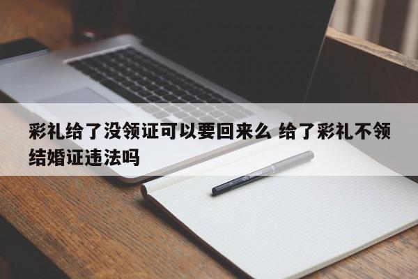 彩礼给了没领证可以要回来么 给了彩礼不领结婚证违法吗