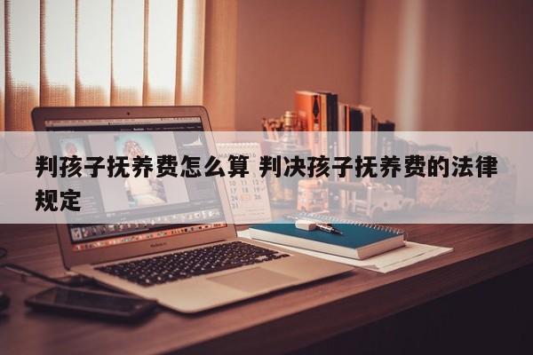 判孩子抚养费怎么算 判决孩子抚养费的法律规定