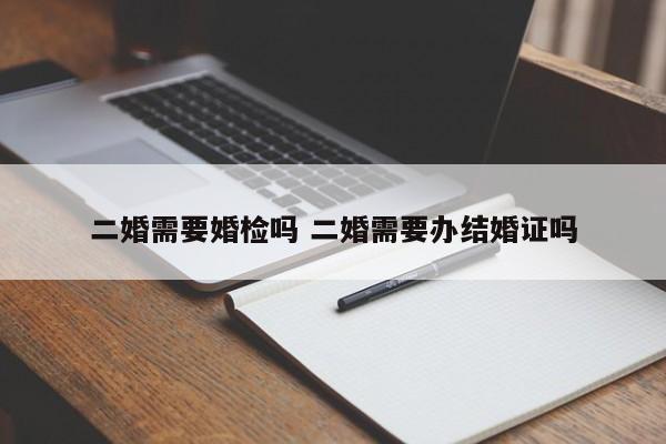 二婚需要婚检吗 二婚需要办结婚证吗