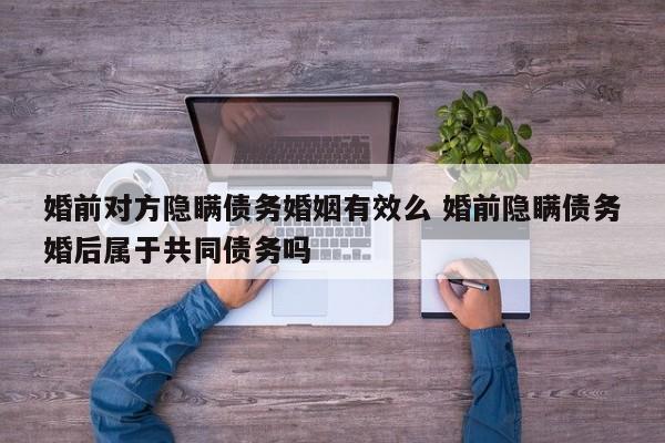 婚前对方隐瞒债务婚姻有效么 婚前隐瞒债务婚后属于共同债务吗