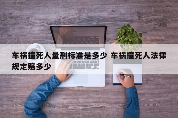 车祸撞死人量刑标准是多少 车祸撞死人法律规定赔多少
