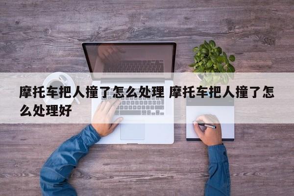 摩托车把人撞了怎么处理 摩托车把人撞了怎么处理好