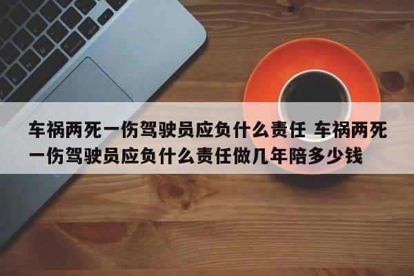 车祸两死一伤驾驶员应负什么责任 车祸两死一伤驾驶员应负什么责任做几年陪多少钱