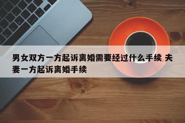 男女双方一方起诉离婚需要经过什么手续 夫妻一方起诉离婚手续