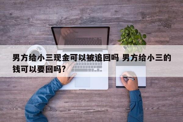 男方给小三现金可以被追回吗 男方给小三的钱可以要回吗?