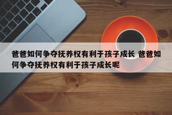 爸爸如何争夺抚养权有利于孩子成长 爸爸如何争夺抚养权有利于孩子成长呢
