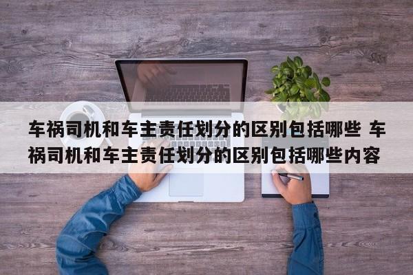 车祸司机和车主责任划分的区别包括哪些 车祸司机和车主责任划分的区别包括哪些内容