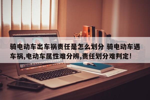 骑电动车出车祸责任是怎么划分 骑电动车遇车祸,电动车属性难分辨,责任划分难判定!