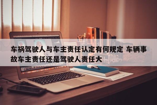 车祸驾驶人与车主责任认定有何规定 车辆事故车主责任还是驾驶人责任大