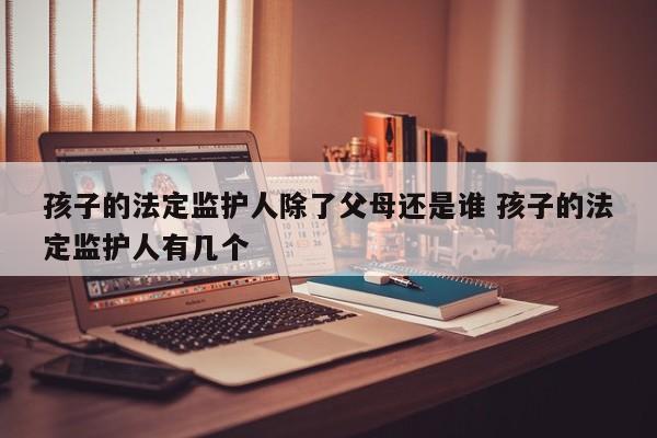 孩子的法定监护人除了父母还是谁 孩子的法定监护人有几个