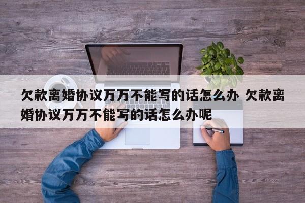 欠款离婚协议万万不能写的话怎么办 欠款离婚协议万万不能写的话怎么办呢