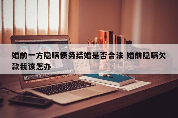婚前一方隐瞒债务结婚是否合法 婚前隐瞒欠款我该怎办