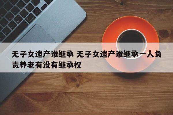 无子女遗产谁继承 无子女遗产谁继承一人负责养老有没有继承权