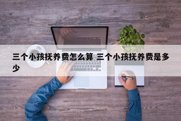 三个小孩抚养费怎么算 三个小孩抚养费是多少