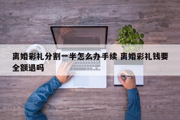 离婚彩礼分割一半怎么办手续 离婚彩礼钱要全额退吗